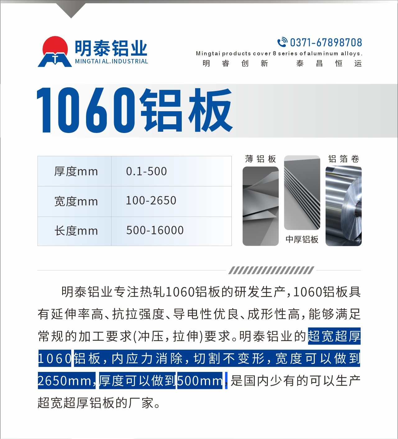 明泰鋁業(yè)專注熱軋1060鋁板的研發(fā)生產(chǎn)，1060鋁板具有延伸率高、抗拉強度、導(dǎo)電性優(yōu)良、成形性高，能夠滿足常規(guī)的加工要求(沖壓，拉伸)要求。明泰鋁業(yè)的超寬超厚1060鋁板，內(nèi)應(yīng)力消除，切割不變形，寬度可以做到2650mm，厚度可以做到500mm，是國內(nèi)少有的可以生產(chǎn)超寬超厚鋁板的廠家。