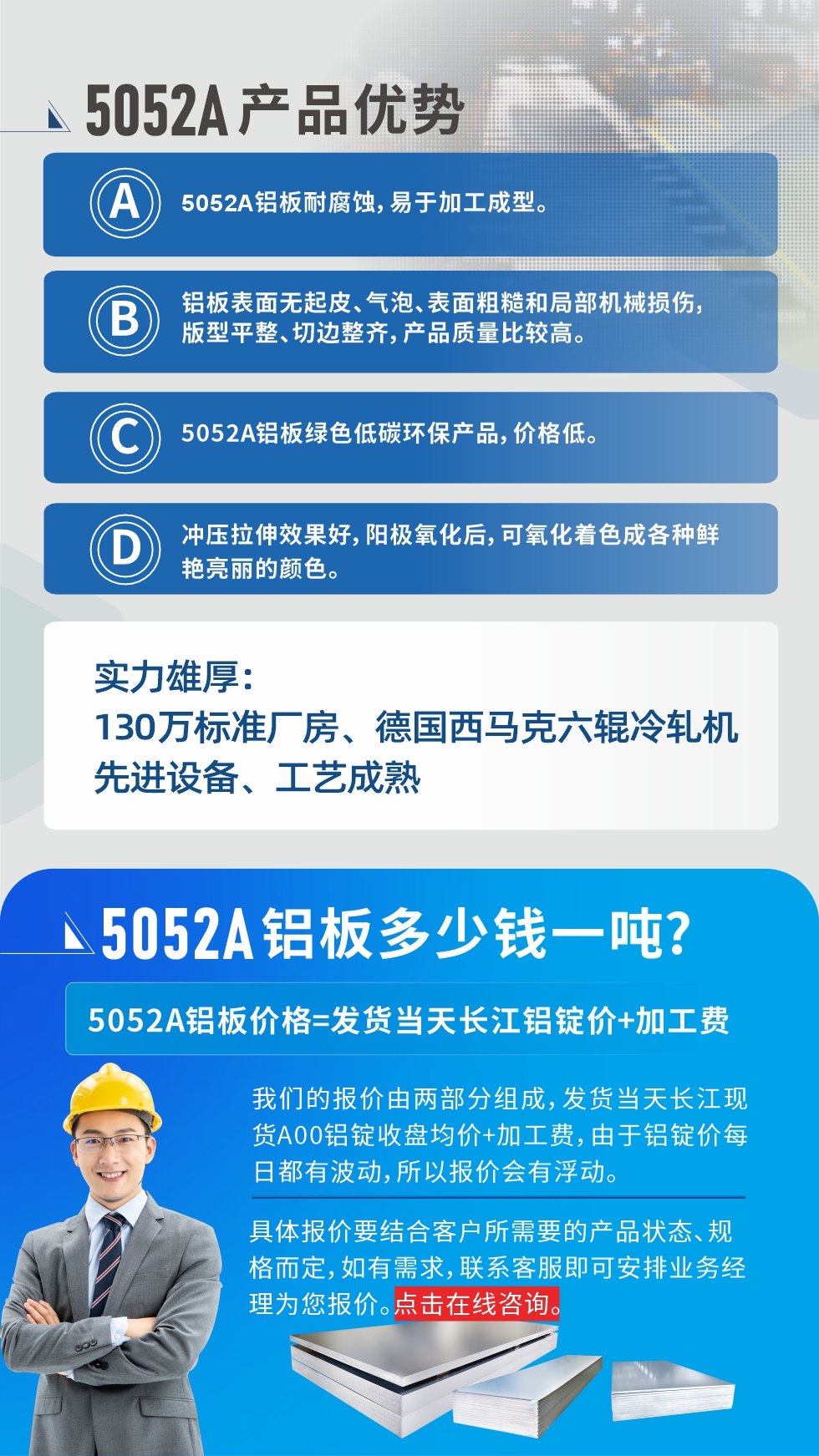 5052A鋁板優(yōu)勢(shì)性能:1、5052A鋁板耐腐蝕，易于加工成型。2、鋁板表面無(wú)起皮、氣泡、表面粗糙和局部機(jī)械損傷，版型平整、切邊整齊，產(chǎn)品質(zhì)量比較高。3、5052A鋁板綠色低碳環(huán)保產(chǎn)品，價(jià)格低。4、沖壓拉伸效果好，陽(yáng)極氧化后，可氧化著色成各種鮮艷亮麗的顏色。