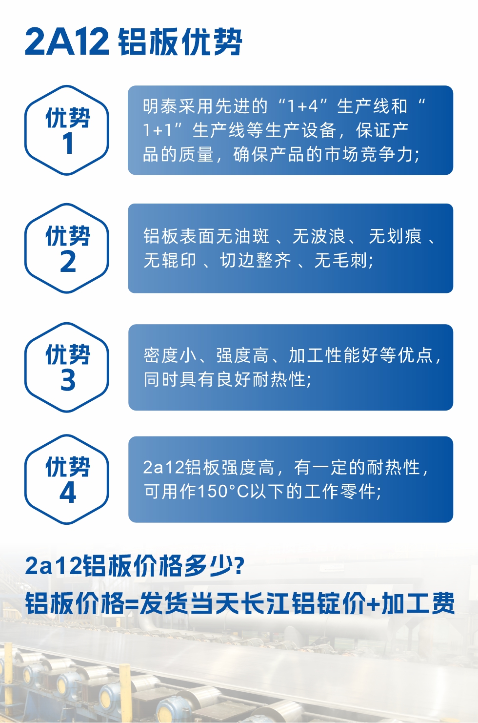 明泰2A12鋁板優(yōu)勢:1、明泰采用先進的“1+4”生產(chǎn)線和“1+1”生產(chǎn)線等生產(chǎn)設備，保證產(chǎn)品的質量，確保產(chǎn)品的市場競爭力;2、鋁板表面無油斑 、無波浪、 無劃痕 、無輥印 、切邊整齊 、無毛刺;3、密度小、強度高、加工性能好等優(yōu)點，同時具有良好耐熱性;4、2a12鋁板強度高，有一定的耐熱性，可用作150°C以下的工作零件;
