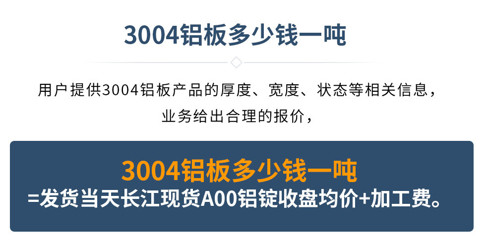 3004鋁板多少錢一噸
　　用戶提供3004鋁板產(chǎn)品的厚度、寬度、狀態(tài)等相關(guān)信息，業(yè)務(wù)給出合理的報價，
　　3004鋁板多少錢一噸=發(fā)貨當(dāng)天長江現(xiàn)貨A00鋁錠收盤均價+加工費。
　  3004鋁板生產(chǎn)廠家_明泰鋁業(yè)
